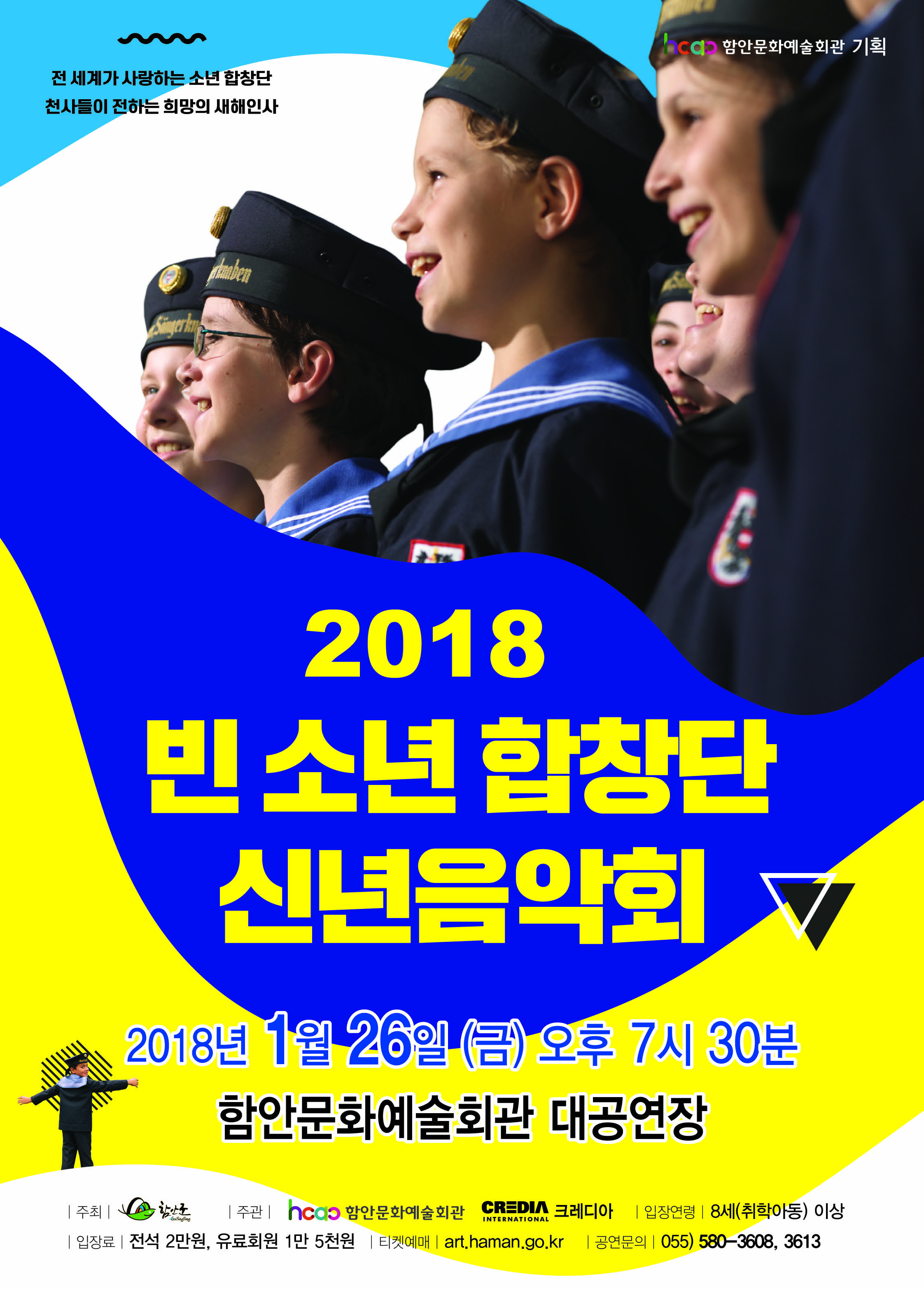 공 연 명 : 2018 빈소년합창단 신년음악회 
공연일시 : 2018년 1월 26일(금) 오후 7시 30분
공연시간 : 90 분 
장    르 : 클래식 
장    소 : 함안문화예술회관 대공연장 
주    최 : 함안군 
주    관 : 크레이디아 
관람연령 : 8세(취학아동) 이상 입장가 
예매방법 : 인터넷 전화예매(총 좌석의 절반), 사전방문예매 (총 좌석의 절반) 
입 장 료 : 전석 20,000원, 유료회원 15,000원 * 1인 티켓구매수/5매한정 
문의전화 : 055-580-3608, 3613 
예 매 일 : 01월 12일(금) 9시 부터 